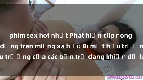 phim sex hot nhất Phát hiện clip nóng sinh viên gây chấn động trên mạng xã hội: Bí mật hậu trường của các bạn trẻ đang khiến dư luận dậy sóng.