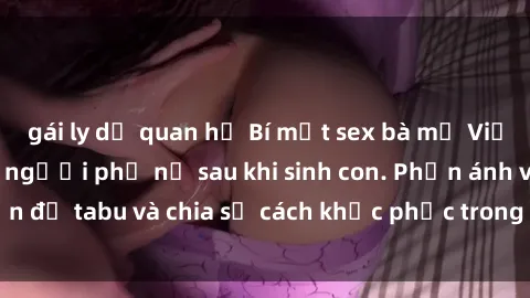 gái ly dị quan hệ Bí mật sex bà mẹ Việt Nam: Nỗi lo của người phụ nữ sau khi sinh con. Phản ánh vấn đề tabu và chia sẻ cách khắc phục trong cuộc sống hàng ngày.