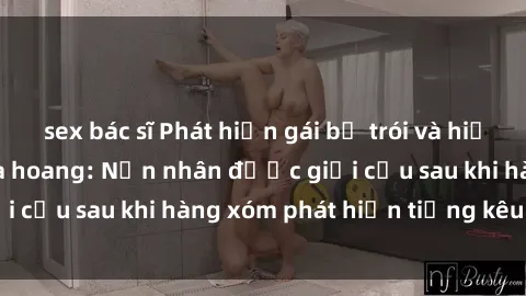 sex bác sĩ Phát hiện gái bị trói và hiếp dâm trong căn nhà hoang: Nạn nhân được giải cứu sau khi hàng xóm phát hiện tiếng kêu SOS.