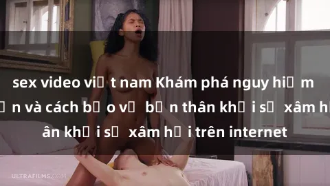 sex video việt nam Khám phá nguy hiểm từ sex camera ẩn và cách bảo vệ bản thân khỏi sự xâm hại trên internet