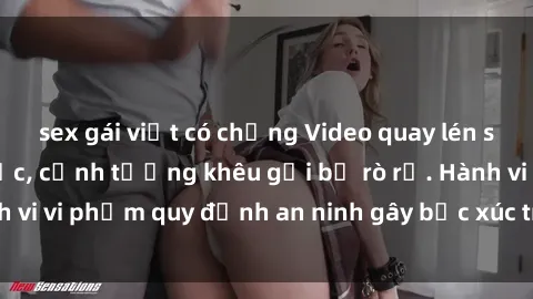 sex gái việt có chồng Video quay lén sex nhà nghỉ gây sốc, cảnh tượng khêu gợi bị rò rỉ. Hành vi vi phạm quy định an ninh gây bức xúc trong cộng đồng.