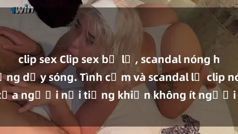 clip sex Clip sex bị lộ, scandal nóng hổi khiến cả dân mạng dậy sóng. Tình cảm và scandal lộ clip nóng của người nổi tiếng khiến không ít người phải bất ngờ và xót xa.