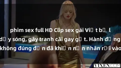 phim sex full HD Clip sex gái Việt bị lộ khiến dân mạng dậy sóng, gây tranh cãi gay gắt. Hành động không đúng đắn đã khiến nạn nhân rơi vào tình cảnh không may.