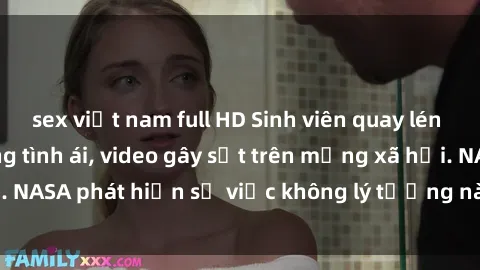 sex việt nam full HD Sinh viên quay lén cảnh tươi trẻ đang tình ái, video gây sốt trên mạng xã hội. NASA phát hiện sự việc không lý tưởng này và đang điều tra.
