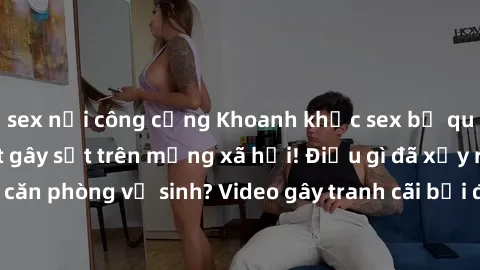 sex nơi công cộng Khoanh khắc sex bị quay lén trong toilet gây sốt trên mạng xã hội! Điều gì đã xảy ra trong căn phòng vệ sinh? Video gây tranh cãi bởi độ phóng đại và sự hấp dẫn.
