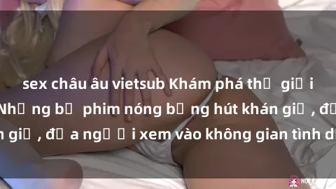 sex châu âu vietsub Khám phá thế giới phim sex Bắc Âu: Những bộ phim nóng bỏng hút khán giả, đưa người xem vào không gian tình dục đẳng cấp.