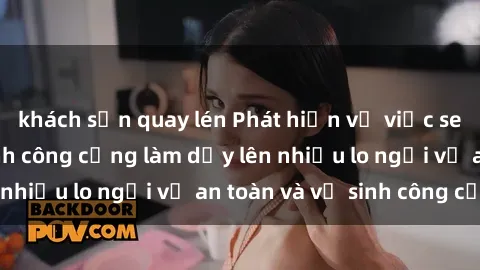 khách sạn quay lén Phát hiện vụ việc sex trong nhà vệ sinh công cộng làm dấy lên nhiều lo ngại về an toàn và vệ sinh công cộng
