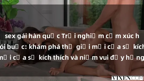 sex gái hàn quốc Trải nghiệm cảm xúc hồi hộp với sex trói buộc: khám phá thế giới mới của sự kích thích và niềm vui đầy hứng khởi.