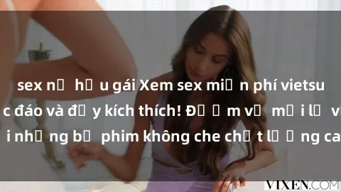 sex nữ hầu gái Xem sex miễn phí vietsub - Trải nghiệm độc đáo và đầy kích thích! Đượm vị mới lạ với những bộ phim không che chất lượng cao mà hoàn toàn miễn phí.