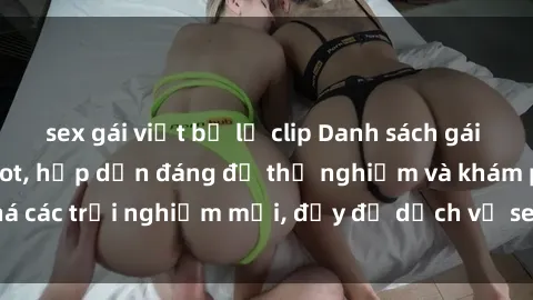 sex gái việt bị lộ clip Danh sách gái gọi Việt Nam cực hot, hấp dẫn đáng để thử nghiệm và khám phá các trải nghiệm mới, đầy đủ dịch vụ sex trong từng cuộc hẹn.