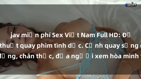 jav miễn phí Sex Việt Nam Full HD: Đỉnh cao của nghệ thuật quay phim tình dục. Cảnh quay sống động, chân thực, đưa người xem hòa mình vào không gian đam mê.