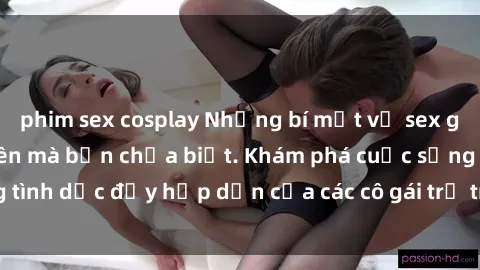 phim sex cosplay Những bí mật về sex gái Việt Nam sinh viên mà bạn chưa biết. Khám phá cuộc sống tình dục đầy hấp dẫn của các cô gái trẻ trong xã hội hiện đại.