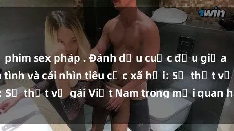 phim sex pháp . Đánh dấu cuộc đấu giữa gái Việt Nam làm tình và cái nhìn tiêu cực xã hội: Sự thật về gái Việt Nam trong mối quan hệ tình dục.