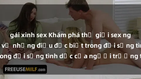 gái xinh sex Khám phá thế giới sex người lớn: Tìm hiểu về những điều đặc biệt trong đời sống tình dục của người trưởng thành