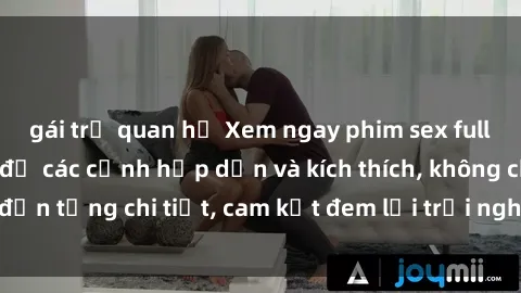 gái trẻ quan hệ Xem ngay phim sex full HD cực nét, đầy đủ các cảnh hấp dẫn và kích thích, không che đến từng chi tiết, cam kết đem lại trải nghiệm sống động nhất.