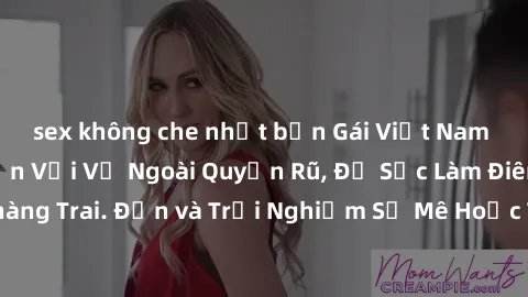 sex không che nhật bản Gái Việt Nam Dâm Đãng: Hấp Dẫn Với Vẻ Ngoài Quyến Rũ, Đủ Sức Làm Điên Đảo Mọi Chàng Trai. Đến và Trải Nghiệm Sự Mê Hoặc Từ Những Cô Gái Nóng Bỏng này!