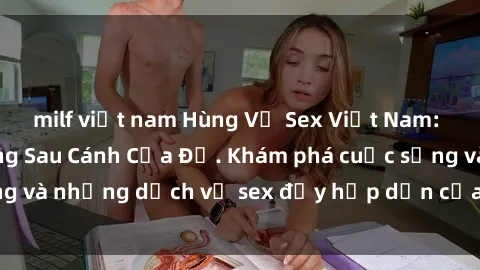 milf việt nam Hùng Vỹ Sex Việt Nam: Những Bí Mật Đằng Sau Cánh Cửa Đỏ. Khám phá cuộc sống và những dịch vụ sex đầy hấp dẫn của người Việt Nam.