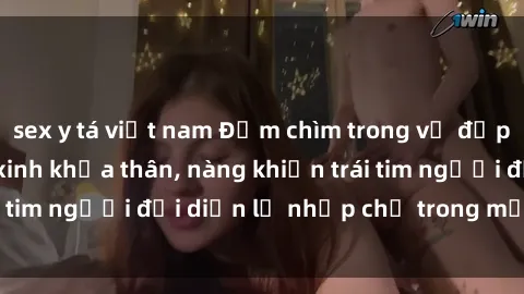sex y tá việt nam Đắm chìm trong vẻ đẹp tự nhiên của gái xinh khỏa thân, nàng khiến trái tim người đối diện lỡ nhịp chỉ trong một cái nhìn.