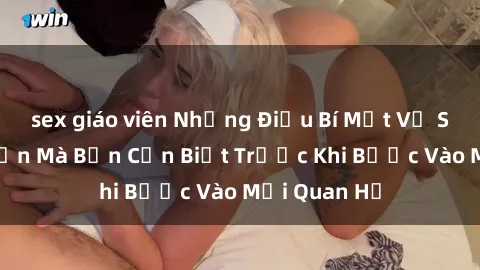 sex giáo viên Những Điều Bí Mật Về Sex Người Lớn Mà Bạn Cần Biết Trước Khi Bước Vào Mối Quan Hệ