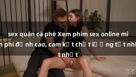 sex quán cà phê Xem phim sex online miễn phí đỉnh cao, cam kết chất lượng tốt nhất