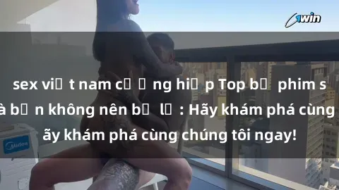 sex việt nam cưỡng hiếp Top bộ phim sex hay nhất mà bạn không nên bỏ lỡ: Hãy khám phá cùng chúng tôi ngay!