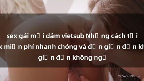 sex gái mại dâm vietsub Những cách tải phim sex miễn phí nhanh chóng và đơn giản đến không ngờ