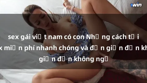 sex gái việt nam có con Những cách tải phim sex miễn phí nhanh chóng và đơn giản đến không ngờ