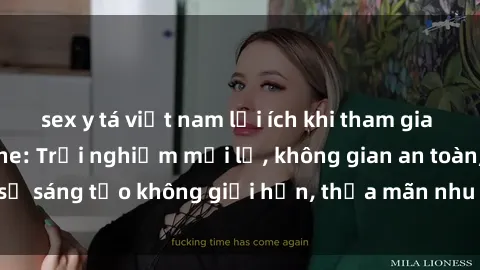 sex y tá việt nam lợi ích khi tham gia sex online không che: Trải nghiệm mới lạ, không gian an toàn, sự sáng tạo không giới hạn, thỏa mãn nhu cầu tình dục của bạn.