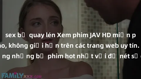 sex bị quay lén Xem phim JAV HD miễn phí chất lượng cao, không giới hạn trên các trang web uy tín. Yên tâm tận hưởng những bộ phim hot nhất với độ nét sắc sảo, đẹp mắt ngay tại nhà. Hãy trải nghiệm ng