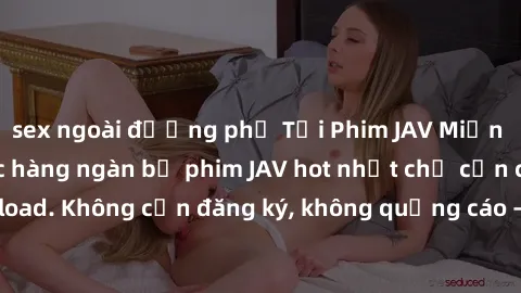 sex ngoài đường phố Tải Phim JAV Miễn Phí - Thưởng thức hàng ngàn bộ phim JAV hot nhất chỉ cần click download. Không cần đăng ký, không quảng cáo - Dễ dàng tải về và xem online!