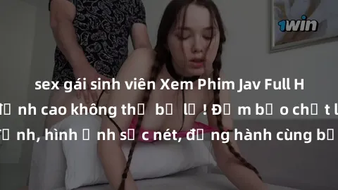sex gái sinh viên Xem Phim Jav Full HD: Những bộ phim đỉnh cao không thể bỏ lỡ! Đảm bảo chất lượng ổn định, hình ảnh sắc nét, đồng hành cùng bạn trong những giây phút thư giãn!