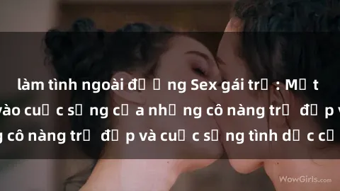 làm tình ngoài đường Sex gái trẻ: Một cái nhìn sâu lắng vào cuộc sống của những cô nàng trẻ đẹp và cuộc sống tình dục của họ