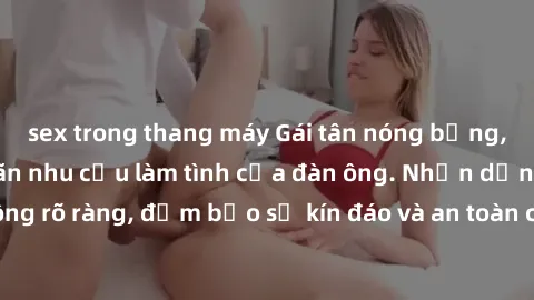 sex trong thang máy Gái tân nóng bỏng, dâm đãng thỏa mãn nhu cầu làm tình của đàn ông. Nhận dạng không rõ ràng, đảm bảo sự kín đáo và an toàn cho trải nghiệm tuyệt vời.