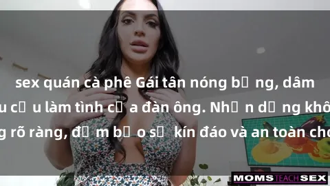 sex quán cà phê Gái tân nóng bỏng, dâm đãng thỏa mãn nhu cầu làm tình của đàn ông. Nhận dạng không rõ ràng, đảm bảo sự kín đáo và an toàn cho trải nghiệm tuyệt vời.