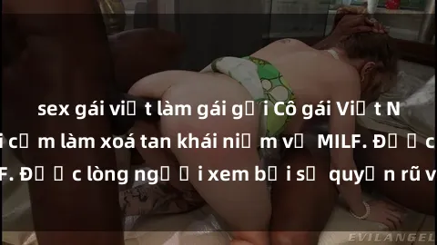 sex gái việt làm gái gọi Cô gái Việt Nam xinh đẹp và gợi cảm làm xoá tan khái niệm về MILF. Được lòng người xem bởi sự quyến rũ và dễ thương.