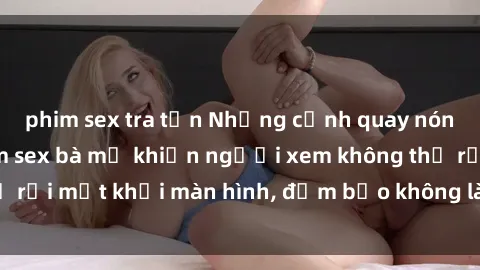 phim sex tra tấn Những cảnh quay nóng bỏng trong phim sex bà mẹ khiến người xem không thể rời mắt khỏi màn hình, đảm bảo không làm bạn thất vọng!