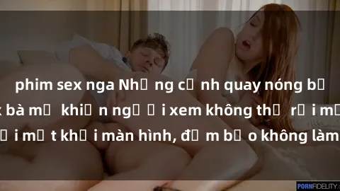 phim sex nga Những cảnh quay nóng bỏng trong phim sex bà mẹ khiến người xem không thể rời mắt khỏi màn hình, đảm bảo không làm bạn thất vọng!