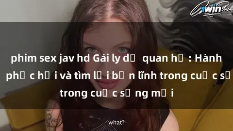 phim sex jav hd Gái ly dị quan hệ: Hành trình tự phục hồi và tìm lại bản lĩnh trong cuộc sống mới