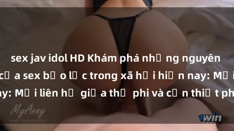 sex jav idol HD Khám phá những nguyên nhân và hậu quả của sex bạo lực trong xã hội hiện nay: Mối liên hệ giữa thị phi và cần thiết phải ngăn chặn.