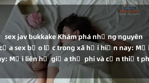 sex jav bukkake Khám phá những nguyên nhân và hậu quả của sex bạo lực trong xã hội hiện nay: Mối liên hệ giữa thị phi và cần thiết phải ngăn chặn.