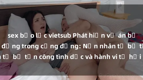 sex bạo lực vietsub Phát hiện vụ án bạo dâm sex gây chấn động trong cộng đồng: Nạn nhân tố bị tấn công tình dục và hành vi tệ hại được tiết lộ