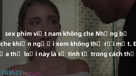 sex phim việt nam không che Những bộ phim jav SM không che khiến người xem không thể rời mắt. Điểm nổi bật của thể loại này là sự tinh tế trong cách thể hiện cảm xúc và sự hấp dẫn của những cảnh quay.