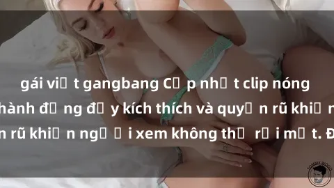 gái việt gangbang Cập nhật clip nóng BDSM: Những pha hành động đầy kích thích và quyến rũ khiến người xem không thể rời mắt. Đừng bỏ lỡ!