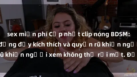 sex miễn phí Cập nhật clip nóng BDSM: Những pha hành động đầy kích thích và quyến rũ khiến người xem không thể rời mắt. Đừng bỏ lỡ!