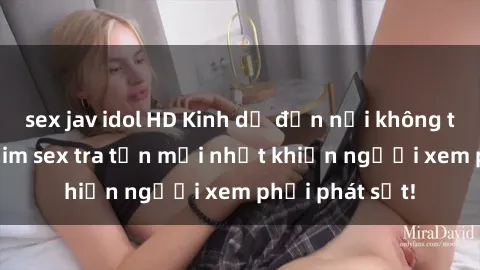 sex jav idol HD Kinh dị đến nỗi không thể tin nổi: Phim sex tra tấn mới nhất khiến người xem phải phát sốt!