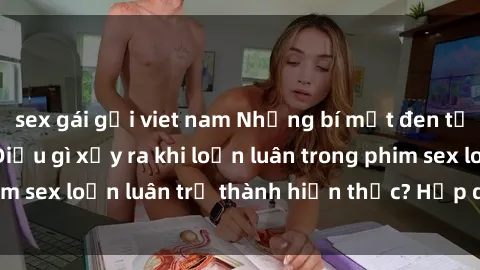 sex gái gọi viet nam Những bí mật đen tối trong gia đình: Điều gì xảy ra khi loạn luân trong phim sex loạn luân trở thành hiện thực? Hấp dẫn và gây sốc!