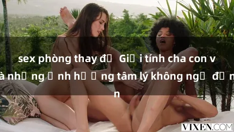 sex phòng thay đồ Giới tính cha con và những ảnh hưởng tâm lý không ngờ đến