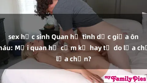 sex học sinh Quan hệ tình dục giữa ông cháu: Mối quan hệ cấm kỵ hay tự do lựa chọn?