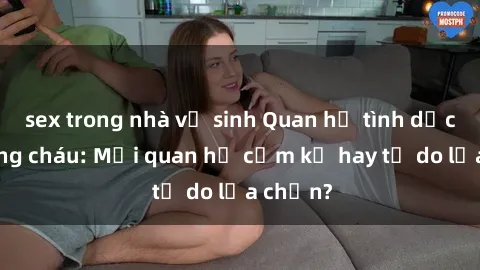 sex trong nhà vệ sinh Quan hệ tình dục giữa ông cháu: Mối quan hệ cấm kỵ hay tự do lựa chọn?