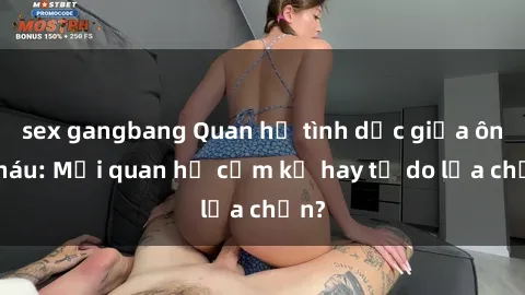 sex gangbang Quan hệ tình dục giữa ông cháu: Mối quan hệ cấm kỵ hay tự do lựa chọn?